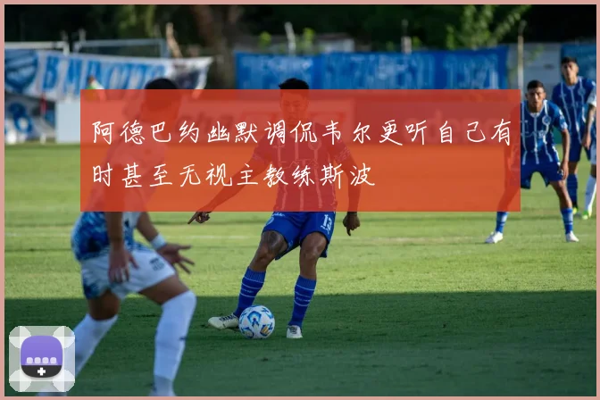 阿德巴约幽默调侃韦尔更听自己有时甚至无视主教练斯波