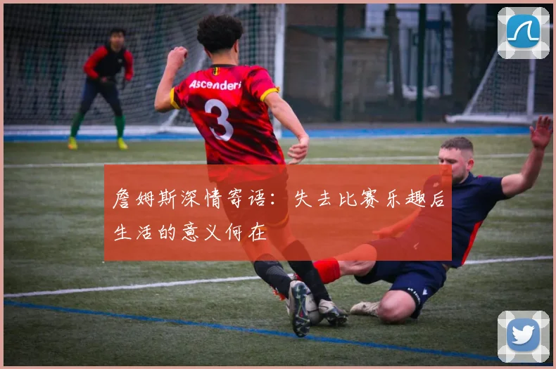 詹姆斯深情寄语：失去比赛乐趣后生活的意义何在
