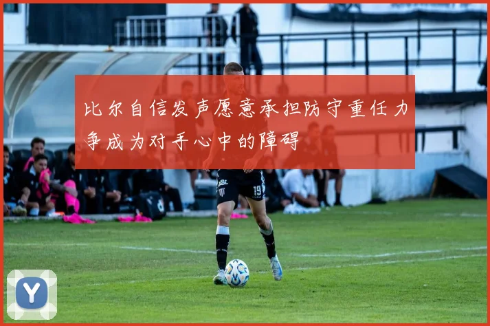 比尔自信发声愿意承担防守重任力争成为对手心中的障碍