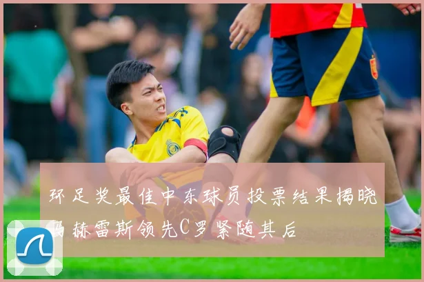 环足奖最佳中东球员投票结果揭晓马赫雷斯领先C罗紧随其后