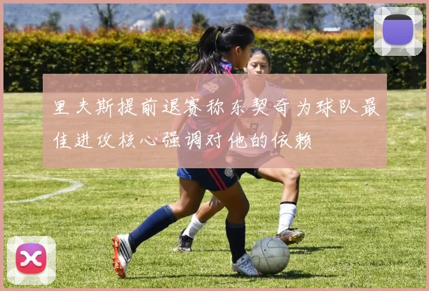 里夫斯提前退赛称东契奇为球队最佳进攻核心强调对他的依赖