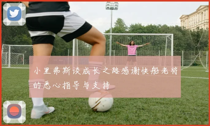 小里弗斯谈成长之路感谢快船老将的悉心指导与支持