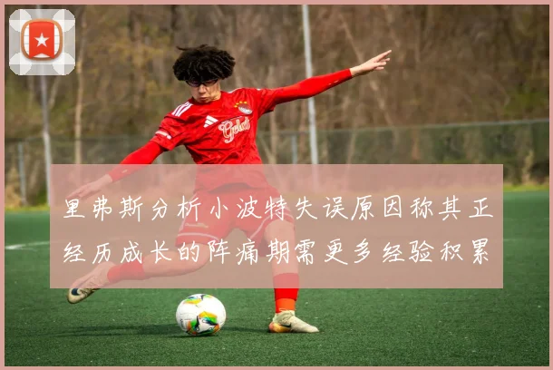 里弗斯分析小波特失误原因称其正经历成长的阵痛期需更多经验积累