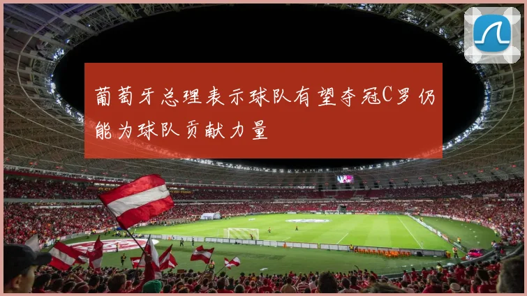 葡萄牙总理表示球队有望夺冠C罗仍能为球队贡献力量