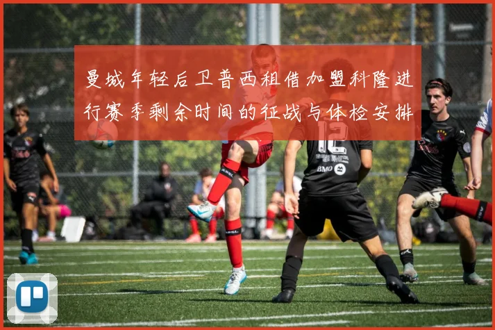 曼城年轻后卫普西租借加盟科隆进行赛季剩余时间的征战与体检安排