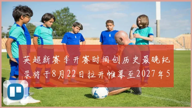 英超新赛季开赛时间创历史最晚纪录将于8月22日拉开帷幕至2027年5月30日结束
