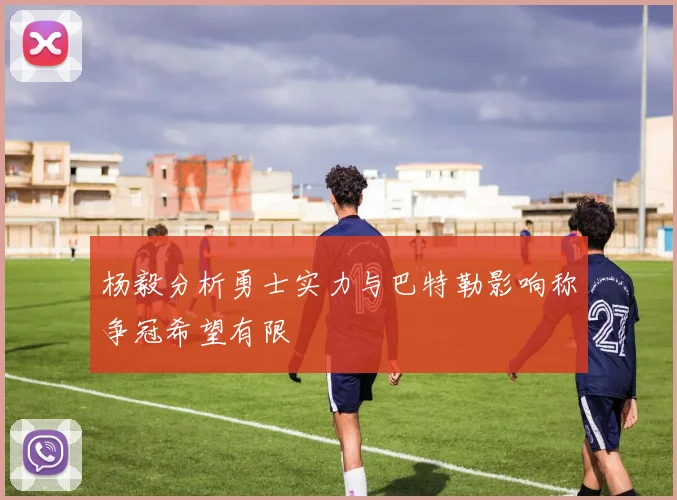 杨毅分析勇士实力与巴特勒影响称争冠希望有限