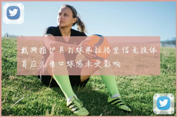 戴拇指护具打球弗拉格坚信竞技体育应无借口球感未受影响