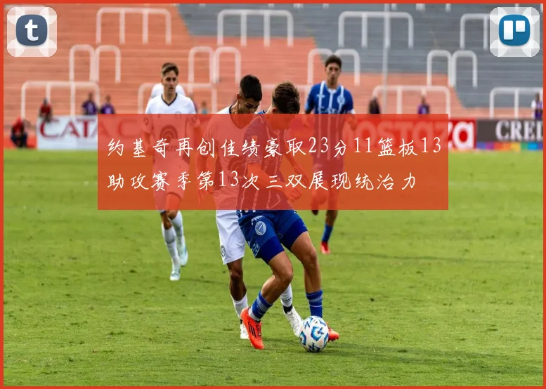 约基奇再创佳绩豪取23分11篮板13助攻赛季第13次三双展现统治力