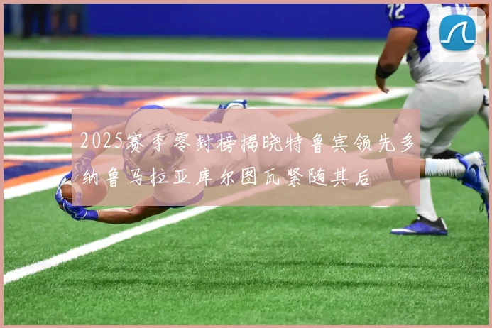 2025赛季零封榜揭晓特鲁宾领先多纳鲁马拉亚库尔图瓦紧随其后