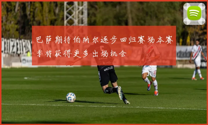 巴萨期待伯纳尔逐步回归赛场本赛季将获得更多出场机会