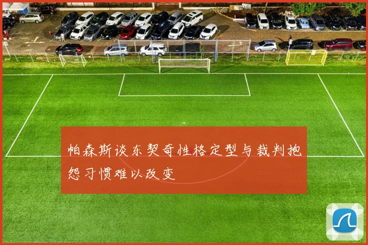 帕森斯谈东契奇性格定型与裁判抱怨习惯难以改变