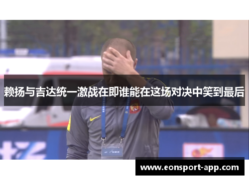 赖扬与吉达统一激战在即谁能在这场对决中笑到最后